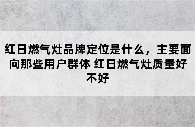 红日燃气灶品牌定位是什么，主要面向那些用户群体 红日燃气灶质量好不好